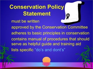 Conservation Policy
Statement
must be written
approved by the Conservation Committee
adheres to basic principles in conservation
contains manual of procedures that should
serve as helpful guide and training aid
lists specific “do’s and dont’s”
 