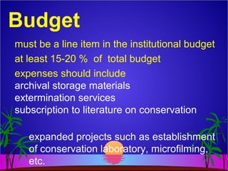 Budget
must be a line item in the institutional budget
at least 15-20 % of total budget
expenses should include
archival storage materials
extermination services
subscription to literature on conservation
expanded projects such as establishment
of conservation laboratory, microfilming,
etc.
 