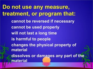 Do not use any measure,
treatment, or program that:
cannot be reversed if necessary
cannot be used properly
will not last a long time
is harmful to people
changes the physical property of
material
dissolves or damages any part of the
material
 