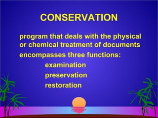 CONSERVATION
program that deals with the physical
or chemical treatment of documents
encompasses three functions:
examination
preservation
restoration
 
