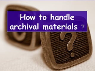 How to handle
archival materials ?
 