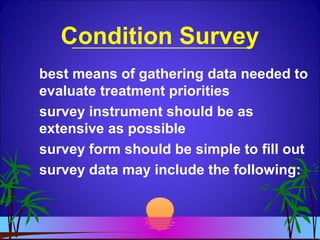 Condition Survey
best means of gathering data needed to
evaluate treatment priorities
survey instrument should be as
extensive as possible
survey form should be simple to fill out
survey data may include the following:
 