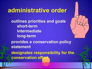 administrative order
outlines priorities and goals
short-term
intermediate
long-term
provides a conservation policy
statement
designates responsibility for the
conservation effort
 