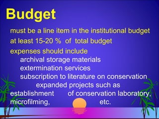 Budget
must be a line item in the institutional budget
at least 15-20 % of total budget
expenses should include
archival storage materials
extermination services
subscription to literature on conservation
expanded projects such as
establishment of conservation laboratory,
microfilming, etc.
 