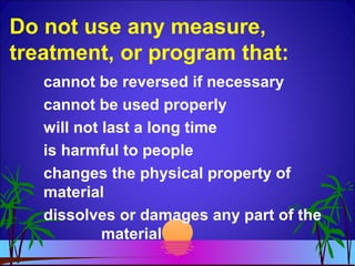 Do not use any measure,
treatment, or program that:
cannot be reversed if necessary
cannot be used properly
will not last a long time
is harmful to people
changes the physical property of
material
dissolves or damages any part of the
material
 