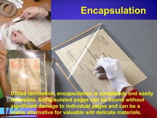 Encapsulation
Unlike lamination, encapsulation is completely and easily
reversible. Encapsulated pages can be bound without
significant damage to individual pages and can be a
viable alternative for valuable and delicate materials.
 