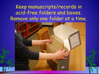 Keep manuscripts/records in
acid-free folders and boxes.
Remove only one folder at a time.
 