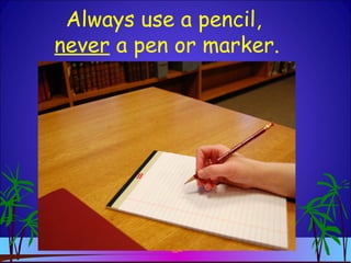 Always use a pencil,
never a pen or marker.
 