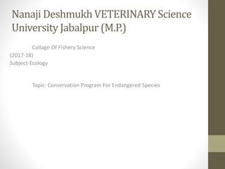 Nanaji Deshmukh VETERINARY Science
University Jabalpur (M.P.)
Collage Of Fishery Science
(2017-18)
Subject-Ecology
Topic: Conservation Program For Endangered Species
 