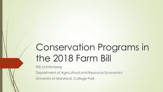 Conservation Programs in
the 2018 Farm Bill
Erik Lichtenberg
Department of Agricultural and Resource Economics
University of Maryland, College Park
 