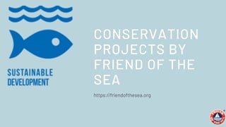 https://friendofthesea.org
CONSERVATION
PROJECTS BY
FRIEND OF THE
SEA
 