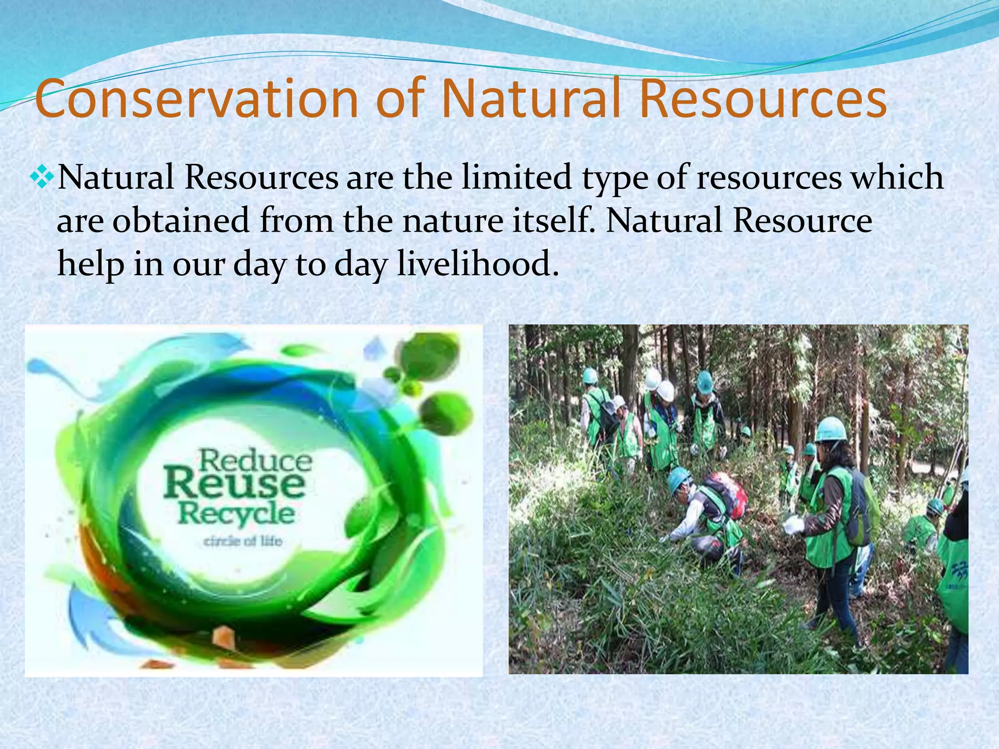 Conservation of Natural Resources
Natural Resources are the limited type of resources which
are obtained from the nature itself. Natural Resource
help in our day to day livelihood.
 