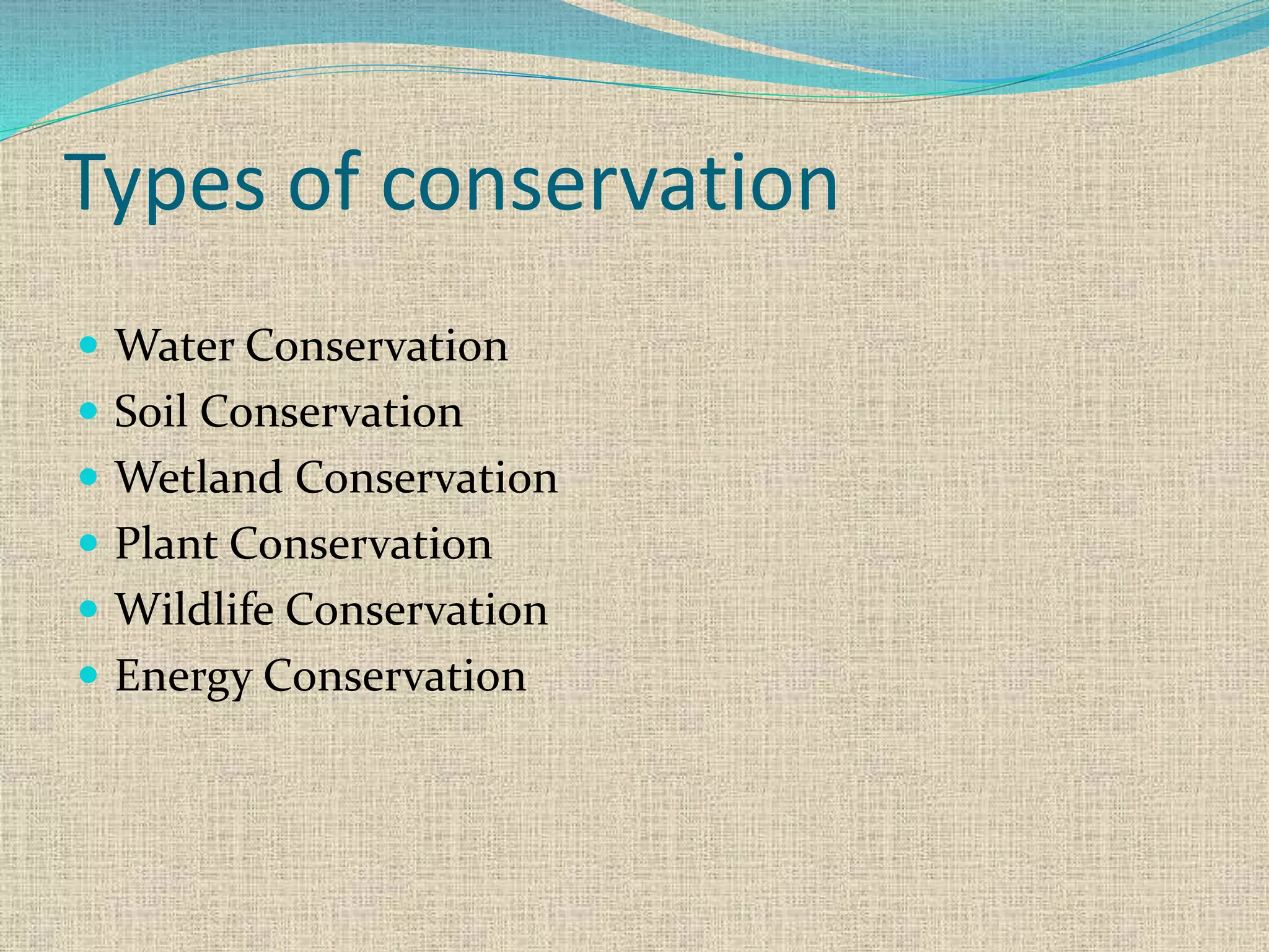 Types of conservation
 Water Conservation
 Soil Conservation
 Wetland Conservation
 Plant Conservation
 Wildlife Conservation
 Energy Conservation
 