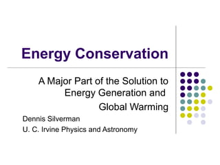 Energy Conservation
A Major Part of the Solution to
Energy Generation and
Global Warming
Dennis Silverman
U. C. Irvine Physics and Astronomy

 