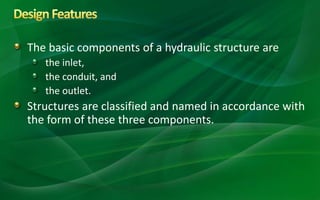 The basic components of a hydraulic structure are
the inlet,
the conduit, and
the outlet.
Structures are classified and named in accordance with
the form of these three components.
 