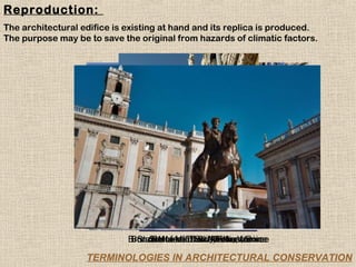 Reproduction:
The architectural edifice is existing at hand and its replica is produced.
The purpose may be to save the original from hazards of climatic factors.




                             Bronze Horse of St. Aurellius, Rome
                              Bronze Horse David,Marks,Venice
                               Statue of Marcus Marks, Venice
                                  Statue of of St. Florence
                                   Statue of David, Florence

                   TERMINOLOGIES IN ARCHITECTURAL CONSERVATION
 