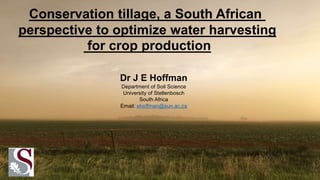 Dr J E Hoffman
Department of Soil Science
University of Stellenbosch
South Africa
Email: ehoffman@sun.ac.za
Conservation tillage, a South African
perspective to optimize water harvesting
for crop production
 