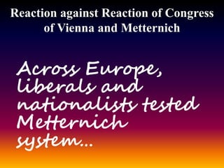 Reaction against Reaction of Congress
of Vienna and Metternich
Across Europe,
liberals and
nationalists tested
Metternich
system…
 