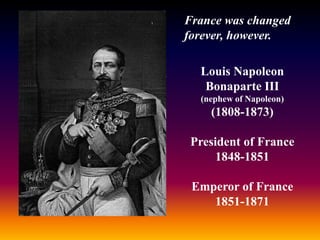 Louis Napoleon
Bonaparte III
(nephew of Napoleon)
(1808-1873)
President of France
1848-1851
Emperor of France
1851-1871
France was changed
forever, however.
 
