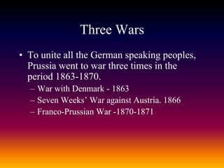 Three Wars
• To unite all the German speaking peoples,
Prussia went to war three times in the
period 1863-1870.
– War with Denmark - 1863
– Seven Weeks’ War against Austria. 1866
– Franco-Prussian War -1870-1871
 