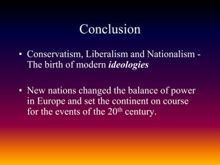 Conclusion
• Conservatism, Liberalism and Nationalism -
The birth of modern ideologies
• New nations changed the balance of power
in Europe and set the continent on course
for the events of the 20th century.
 