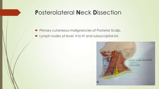 Posterolateral Neck Dissection
 Primary cutaneous malignancies of Posterior Scalp.
 Lymph nodes of level II to IV and suboccipital LN.
 