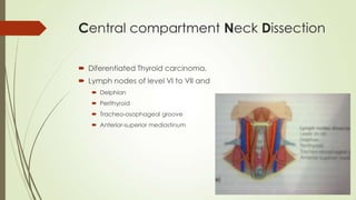 Central compartment Neck Dissection
 Diferentiated Thyroid carcinoma.
 Lymph nodes of level VI to VII and
 Delphian
 Perithyroid
 Tracheo-osophageal groove
 Anterior-superior mediastinum
 