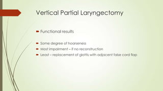 Vertical Partial Laryngectomy
 Functional results
 Some degree of hoarseness
 Most impairment – if no reconstruction
 Least – replacement of glottis with adjacent false cord flap
 