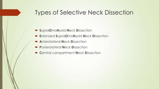 Types of Selective Neck Dissection
 SupraOmoHyoid Neck Dissection
 Extended SupraOmoHyoid Neck Dissection
 Anterolateral Neck Dissection
 Posterolateral Neck Dissection
 Central compartment Neck Dissection
 
