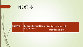 NEXT 
05.09.13 Dr Sonu Kumar Singh
M.S.(ENT,PGY2)
Benign tumours of
mouth and jaw
 