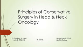 Principles of Conservative
Surgery in Head & Neck
Oncology
Dr Zeeshan Ahmad
M.S.(ENT,PGY2)
Department of ENT
NMCH, Patna.29-08-13
 