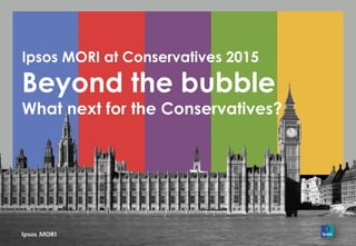 Ipsos MORI at Conservatives 2015
Beyond the bubble
What next for the Conservatives?
 