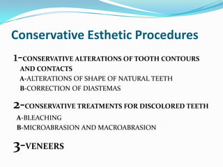 Conservative Esthetic Procedures
1-CONSERVATIVE ALTERATIONS OF TOOTH CONTOURS
 AND CONTACTS
 A-ALTERATIONS OF SHAPE OF NATURAL TEETH
 B-CORRECTION OF DIASTEMAS

2-CONSERVATIVE TREATMENTS FOR DISCOLORED TEETH
A-BLEACHING
B-MICROABRASION AND MACROABRASION

3-VENEERS
 