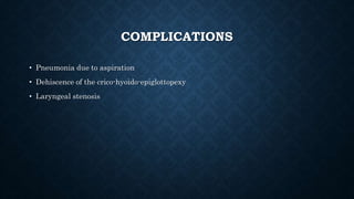 COMPLICATIONS
• Pneumonia due to aspiration
• Dehiscence of the crico-hyoido-epiglottopexy
• Laryngeal stenosis
 