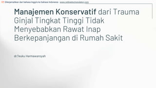 Manajemen Konservatif dari Trauma
Ginjal Tingkat Tinggi Tidak
Menyebabkan Rawat Inap
Berkepanjangan di Rumah Sakit
dr.Teuku Harmawansyah
Diterjemahkan dari bahasa Inggris ke bahasa Indonesia - www.onlinedoctranslator.com
 