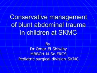 Conservative management
of blunt abdominal trauma
   in children at SKMC
                 By
        Dr Omar El Shiwihy
        MBBCH-M.Sc-FRCS
  Pediatric surgical division-SKMC
 