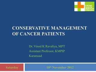 CONSERVATIVE MANAGEMENT
    OF CANCER PATIENTS

           Dr. Vinod K Ravaliya, MPT
           Assistant Professor, KMPIP
           Karamsad


Saturday               10th November 2012
 
