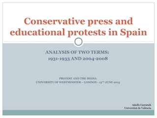 ANALYSIS OF TWO TERMS:
1931-1933 AND 2004-2008
PROTEST AND THE MEDIA
UNIVERSITY OF WESTMINSTER – LONDON - 13TH
JUNE 2013
Conservative press and
educational protests in Spain
Adolfo Carratalá
Universitat de València
 
