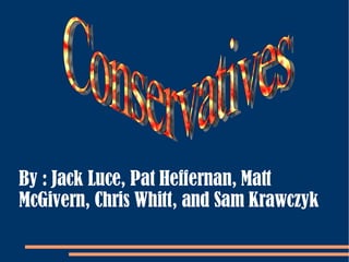 Conservatives By : Jack Luce, Pat Heffernan, Matt McGivern, Chris Whitt, and Sam Krawczyk 