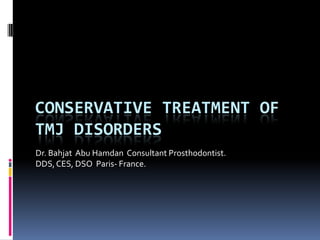 CONSERVATIVE TREATMENT OF
TMJ DISORDERS
Dr. Bahjat Abu Hamdan Consultant Prosthodontist.
DDS,CES, DSO Paris- France.
 