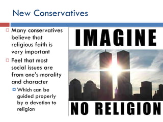 New Conservatives  Many conservatives believe that religious faith is very important Feel that most social issues are from one’s morality and character Which can be guided properly by a devotion to religion 