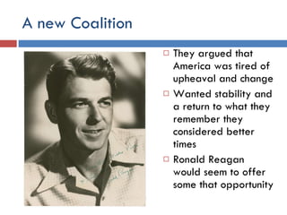 A new Coalition They argued that America was tired of upheaval and change Wanted stability and a return to what they remember they considered better times Ronald Reagan would seem to offer some that opportunity 