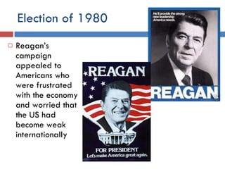 Election of 1980 Reagan’s campaign appealed to Americans who were frustrated with the economy and worried that the US had become weak internationally 