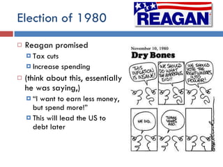 Election of 1980 Reagan promised  Tax cuts Increase spending (think about this, essentially he was saying,) “ I want to earn less money, but spend more!” This will lead the US to debt later 