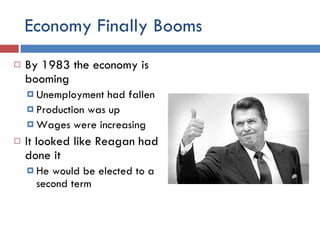 Economy Finally Booms By 1983 the economy is booming Unemployment had fallen Production was up Wages were increasing It looked like Reagan had done it He would be elected to a second term 