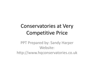Conservatories at Very
Competitive Price
PPT Prepared by: Sandy Harper
Website:
http://www.hqconservatories.co.uk
 
