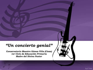 “Un concierto genial”
Conservatorio Maestro Gómez Villa (Cieza)
1er Ciclo de Educación Primaria
Madre del Divino Pastor
 
