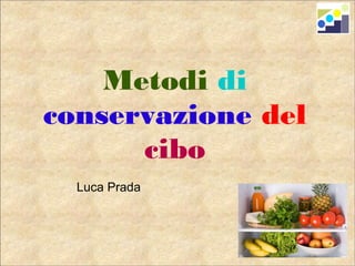 Metodi di
conservazione del
cibo
Luca Prada
 