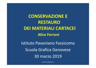 CONSERVAZIONE E
RESTAURO
DEI MATERIALI CARTACEI
Alice Ferroni
Istituto Pavoniano Fassicomo
Scuola Grafica Genovese
30 marzo 2019
aliceferroni@tiscali.it
 