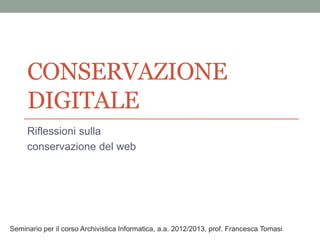 CONSERVAZIONE 
DIGITALE 
Riflessioni sulla 
conservazione del web 
Seminario per il corso Archivistica Informatica, a.a. 2012/2013, prof. Francesca Tomasi 
 